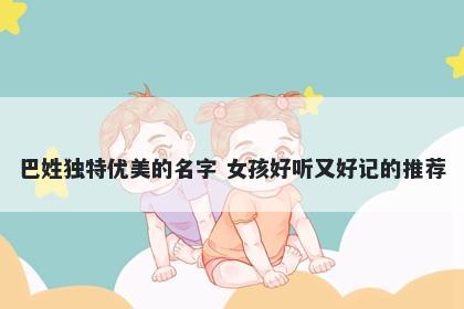 巴姓独特优美的名字 女孩好听又好记的推荐