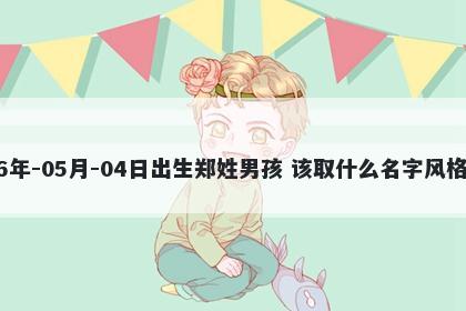 2026年-05月-04日出生郑姓男孩 该取什么名字风格独特