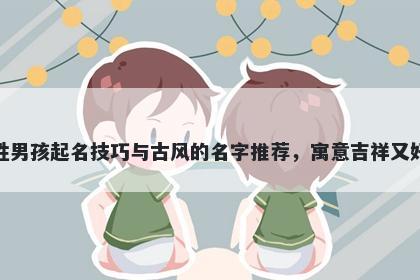 熊姓男孩起名技巧与古风的名字推荐，寓意吉祥又好听