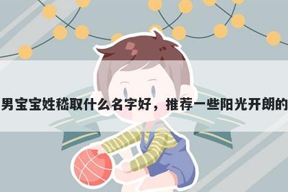 刚出生的男宝宝姓嵇取什么名字好，推荐一些阳光开朗的男孩名字