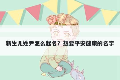 新生儿姓尹怎么起名？想要平安健康的名字