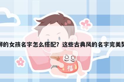 姓柳的女孩名字怎么搭配？这些古典风的名字完美契合