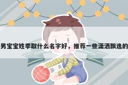 刚出生的男宝宝姓季取什么名字好，推荐一些潇洒飘逸的男孩名字