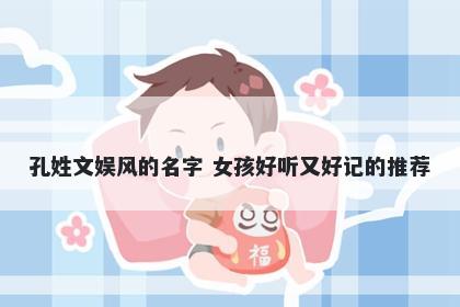 孔姓文娱风的名字 女孩好听又好记的推荐