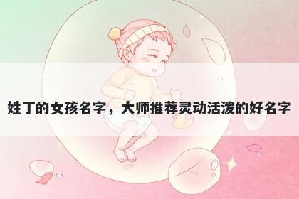 姓丁的女孩名字，大师推荐灵动活泼的好名字
