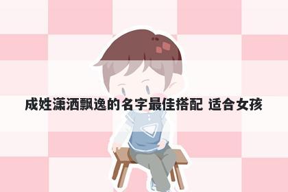 成姓潇洒飘逸的名字最佳搭配 适合女孩