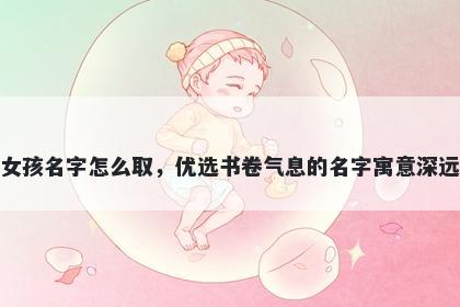 姓邱的女孩名字怎么取，优选书卷气息的名字寓意深远又好听