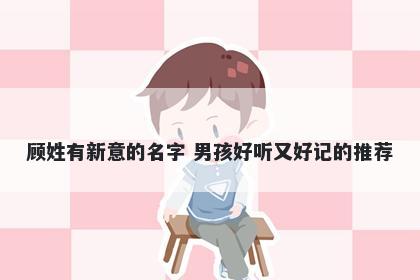 顾姓有新意的名字 男孩好听又好记的推荐