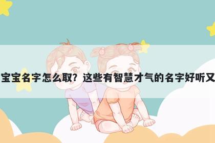 朱姓女宝宝名字怎么取？这些有智慧才气的名字好听又有内涵