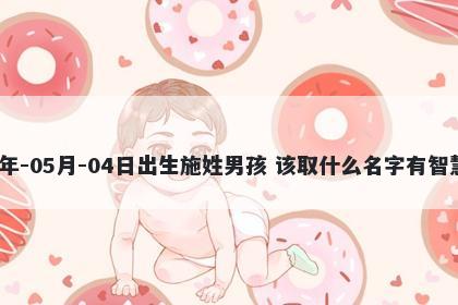 2026年-05月-04日出生施姓男孩 该取什么名字有智慧才气