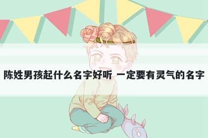 陈姓男孩起什么名字好听 一定要有灵气的名字