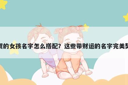 姓贺的女孩名字怎么搭配？这些带财运的名字完美契合