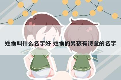 姓俞叫什么名字好 姓俞的男孩有诗意的名字