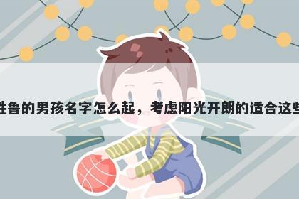 姓鲁的男孩名字怎么起，考虑阳光开朗的适合这些