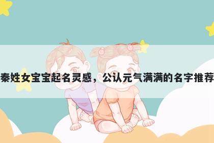 秦姓女宝宝起名灵感，公认元气满满的名字推荐