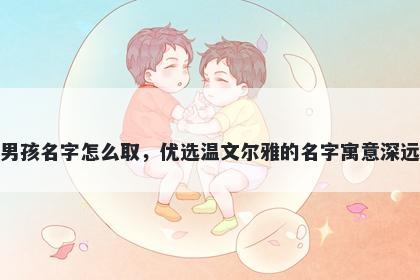 姓吉的男孩名字怎么取，优选温文尔雅的名字寓意深远又好听