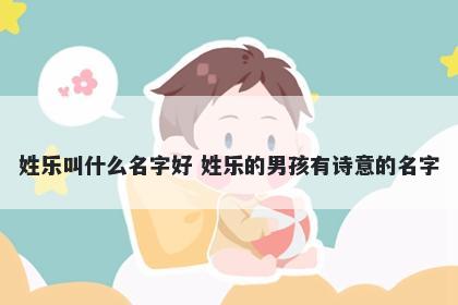 姓乐叫什么名字好 姓乐的男孩有诗意的名字
