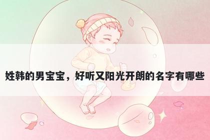 姓韩的男宝宝，好听又阳光开朗的名字有哪些