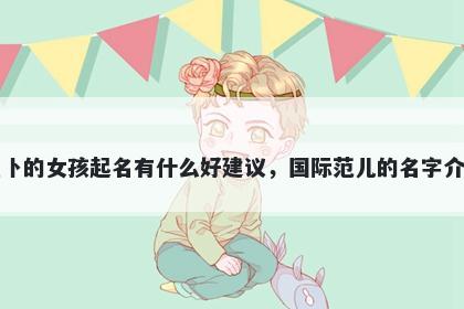 姓卜的女孩起名有什么好建议，国际范儿的名字介绍