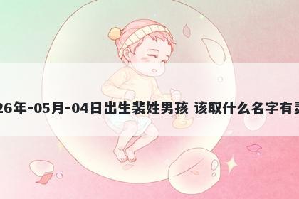 2026年-05月-04日出生裴姓男孩 该取什么名字有灵气