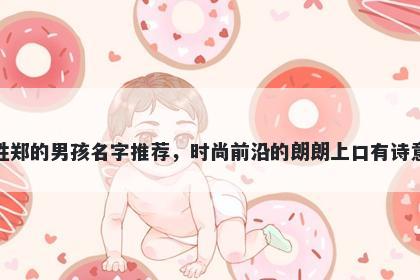 姓郑的男孩名字推荐，时尚前沿的朗朗上口有诗意