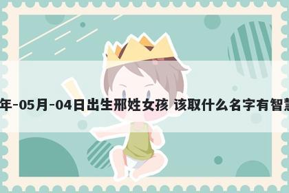2026年-05月-04日出生邢姓女孩 该取什么名字有智慧才气