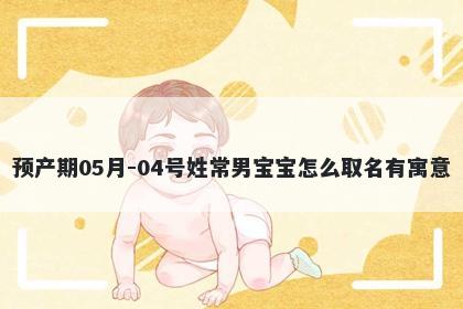 预产期05月-04号姓常男宝宝怎么取名有寓意