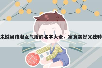 朱姓男孩淑女气质的名字大全，寓意美好又独特