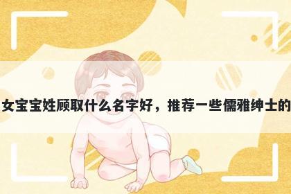 刚出生的女宝宝姓顾取什么名字好，推荐一些儒雅绅士的女孩名字