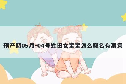 预产期05月-04号姓田女宝宝怎么取名有寓意