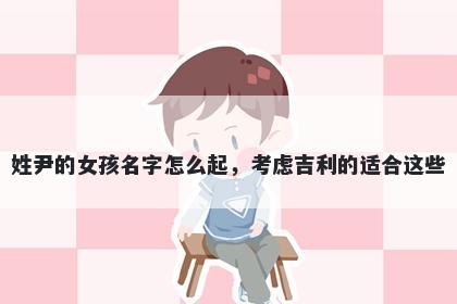 姓尹的女孩名字怎么起，考虑吉利的适合这些