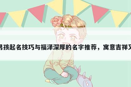 和姓男孩起名技巧与福泽深厚的名字推荐，寓意吉祥又好听