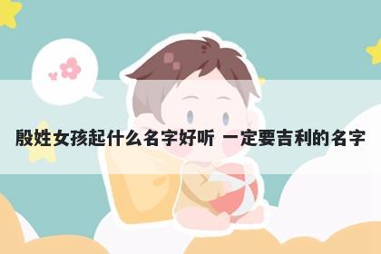 殷姓女孩起什么名字好听 一定要吉利的名字
