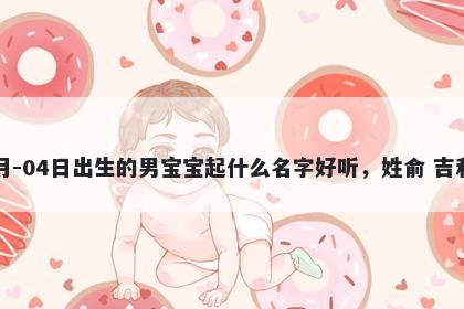 2026年-05月-04日出生的男宝宝起什么名字好听，姓俞 吉利的名字推荐