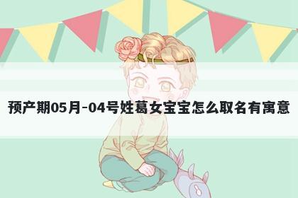 预产期05月-04号姓葛女宝宝怎么取名有寓意