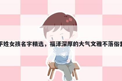 平姓女孩名字精选，福泽深厚的大气文雅不落俗套
