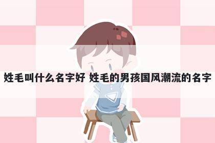 姓毛叫什么名字好 姓毛的男孩国风潮流的名字