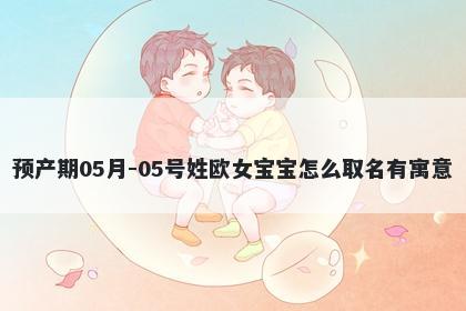 预产期05月-05号姓欧女宝宝怎么取名有寓意