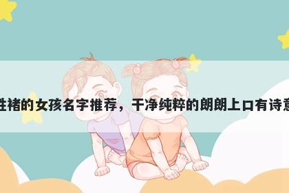 姓褚的女孩名字推荐，干净纯粹的朗朗上口有诗意