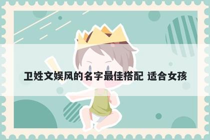 卫姓文娱风的名字最佳搭配 适合女孩