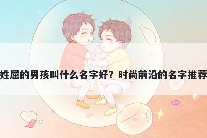姓屈的男孩叫什么名字好？时尚前沿的名字推荐