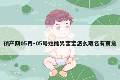 预产期05月-05号姓熊男宝宝怎么取名有寓意
