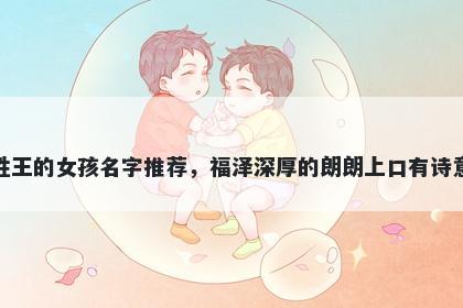 姓王的女孩名字推荐，福泽深厚的朗朗上口有诗意