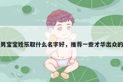 刚出生的男宝宝姓乐取什么名字好，推荐一些才华出众的男孩名字