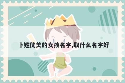 卜姓优美的女孩名字,取什么名字好