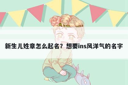 新生儿姓章怎么起名？想要ins风洋气的名字