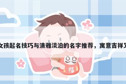 乐姓女孩起名技巧与清雅淡泊的名字推荐，寓意吉祥又好听