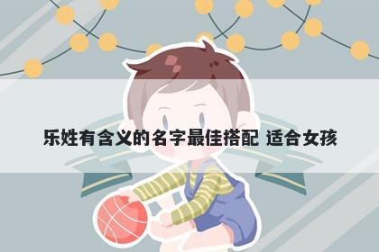 乐姓有含义的名字最佳搭配 适合女孩