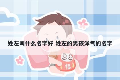 姓左叫什么名字好 姓左的男孩洋气的名字