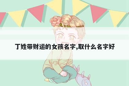 丁姓带财运的女孩名字,取什么名字好